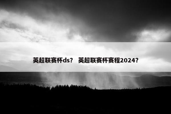 英超联赛杯ds？ 英超联赛杯赛程2024？