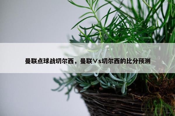 曼联点球战切尔西，曼联∨s切尔西的比分预测
