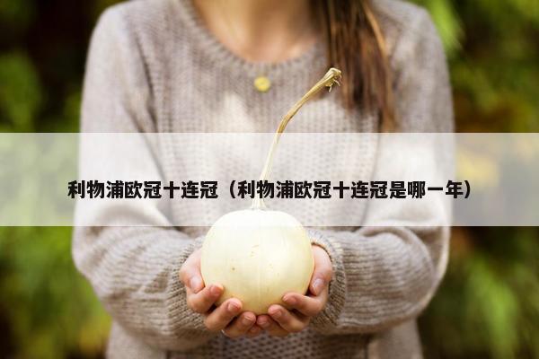 利物浦欧冠十连冠（利物浦欧冠十连冠是哪一年）