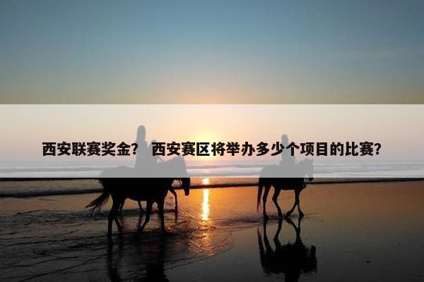 西安联赛奖金？ 西安赛区将举办多少个项目的比赛？