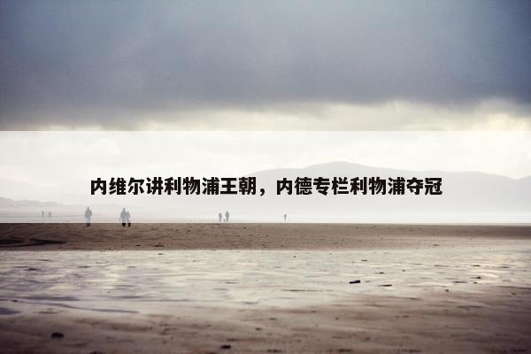 内维尔讲利物浦王朝，内德专栏利物浦夺冠