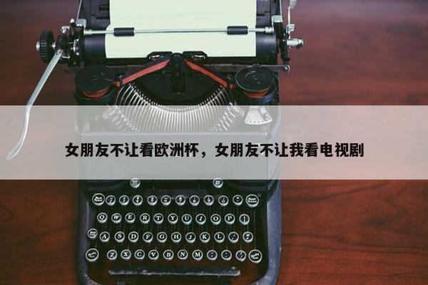 女朋友不让看欧洲杯，女朋友不让我看电视剧
