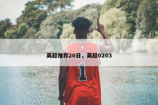 英超推荐20日，英超0203