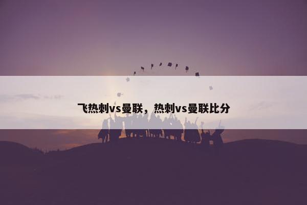飞热刺vs曼联，热刺vs曼联比分