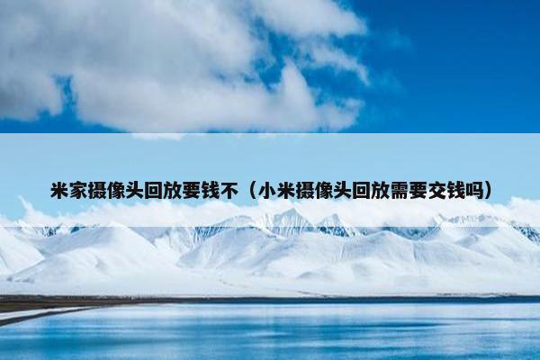 米家摄像头回放要钱不（小米摄像头回放需要交钱吗）