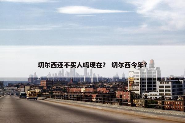 切尔西还不买人吗现在？ 切尔西今年？