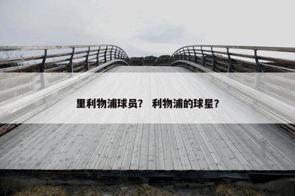 里利物浦球员？ 利物浦的球星？