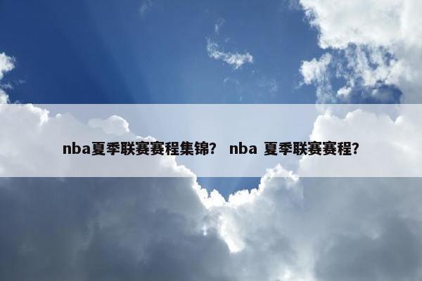 nba夏季联赛赛程集锦？ nba 夏季联赛赛程？