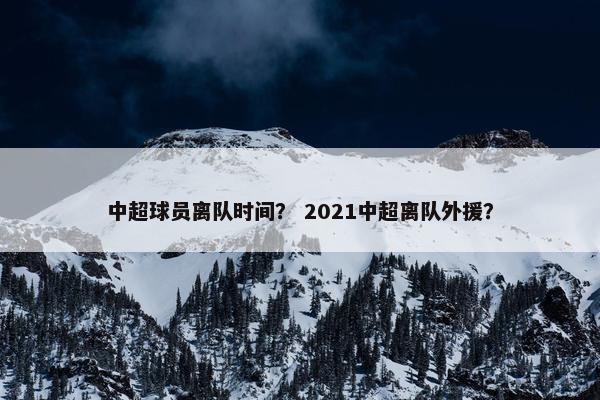 中超球员离队时间？ 2021中超离队外援？