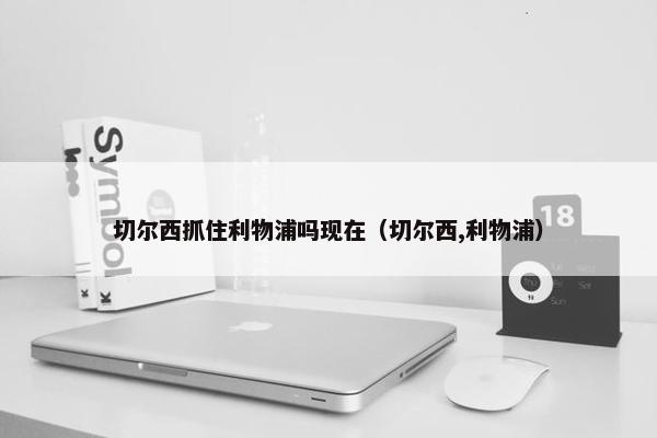 切尔西抓住利物浦吗现在（切尔西,利物浦）