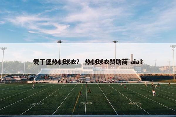 爱丁堡热刺球衣? 热刺球衣赞助商 aia? 爱丁堡热刺球衣? 热刺球衣赞助商 aia?