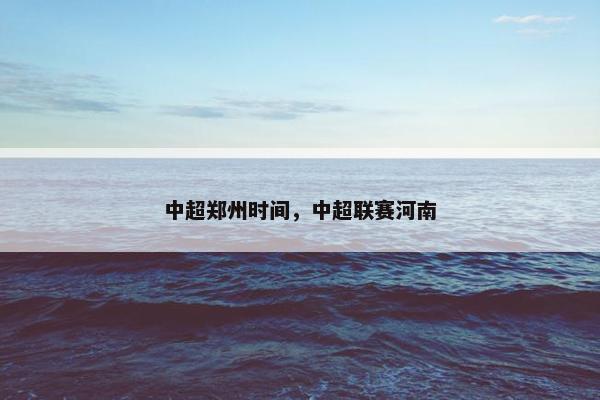 中超郑州时间,中超联赛河南 中超郑州时间,中超联赛河南