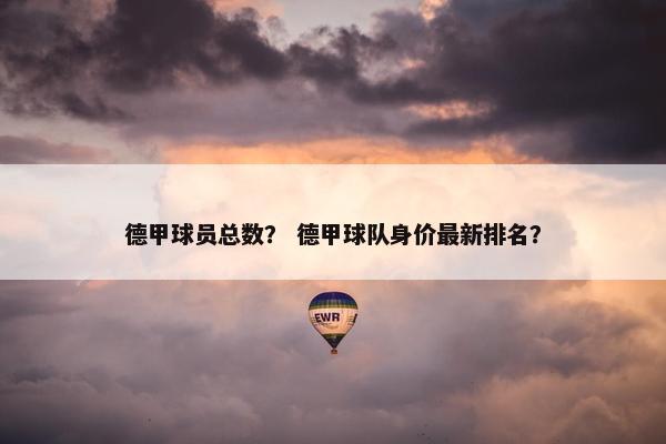 德甲球员总数? 德甲球队身价最新排名? 德甲球员总数? 德甲球队身价最新排名?