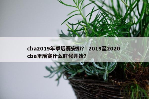 cba2019年季后赛安排？ 2019至2020 cba季后赛什么时候开始？
