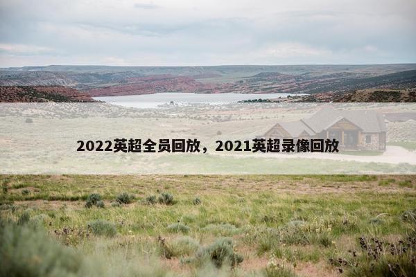 2022英超全员回放，2021英超录像回放