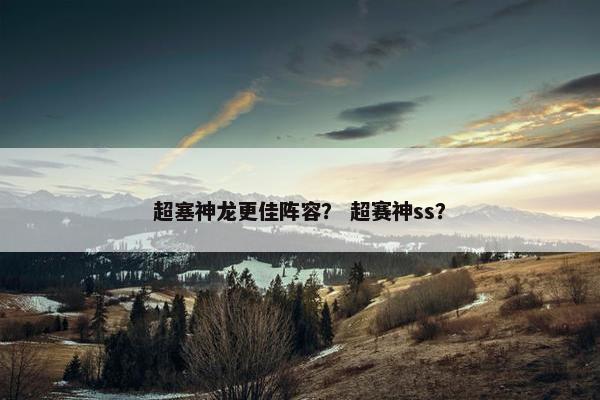 超塞神龙更佳阵容？ 超赛神ss？