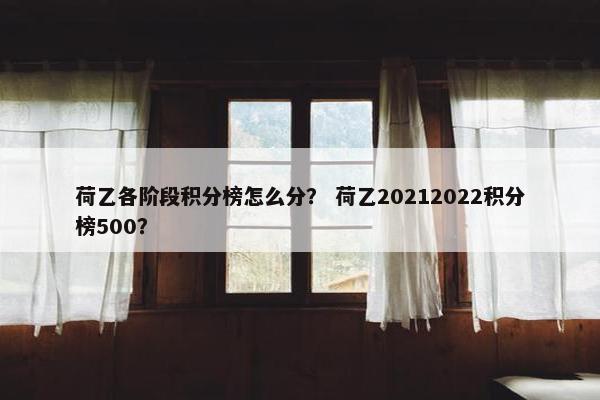 荷乙各阶段积分榜怎么分？ 荷乙20212022积分榜500？