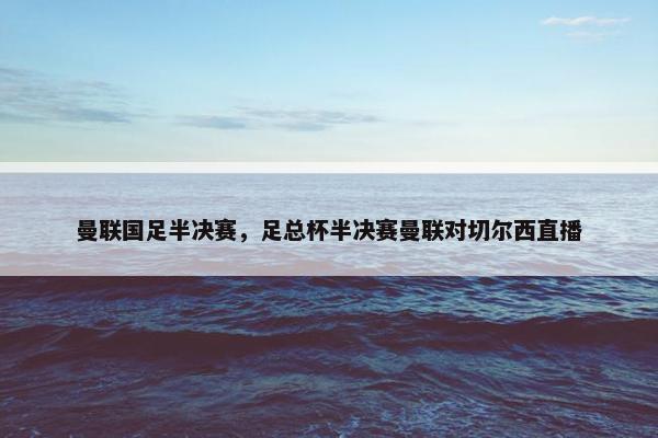 曼联国足半决赛，足总杯半决赛曼联对切尔西直播
