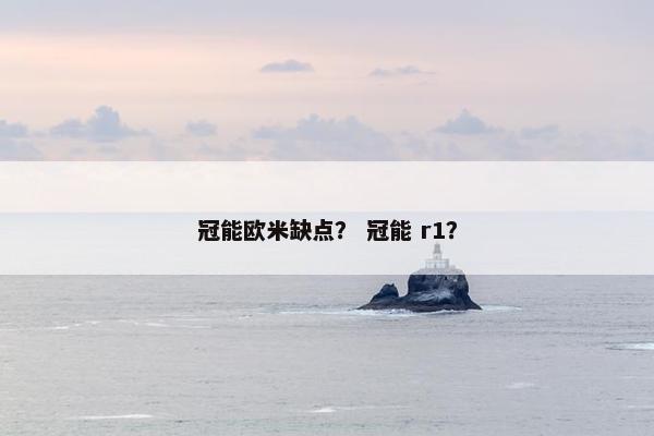 冠能欧米缺点？ 冠能 r1？