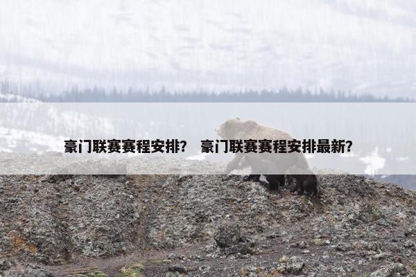 豪门联赛赛程安排？ 豪门联赛赛程安排最新？