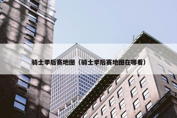 骑士季后赛地图（骑士季后赛地图在哪看）