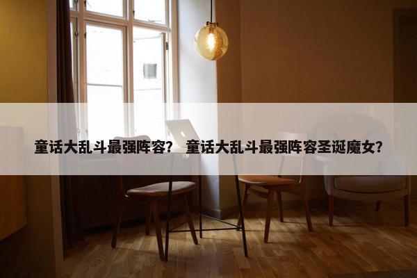 童话大乱斗最强阵容？ 童话大乱斗最强阵容圣诞魔女？