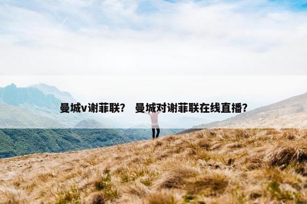 曼城v谢菲联？ 曼城对谢菲联在线直播？