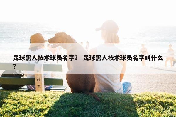 足球黑人技术球员名字？ 足球黑人技术球员名字叫什么？