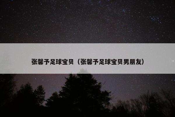 张馨予足球宝贝（张馨予足球宝贝男朋友）