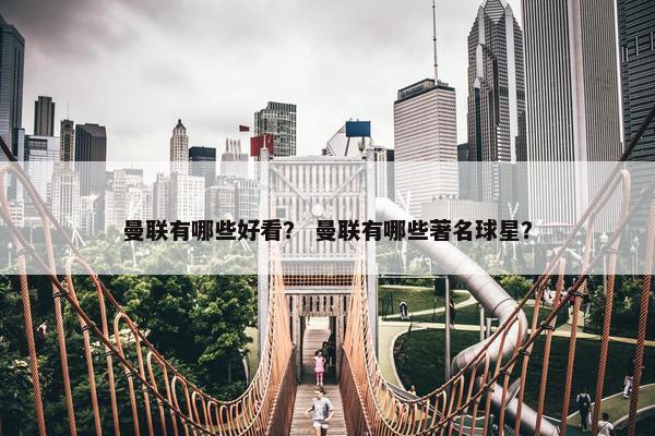 曼联有哪些好看？ 曼联有哪些著名球星？