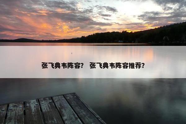 张飞典韦阵容？ 张飞典韦阵容推荐？