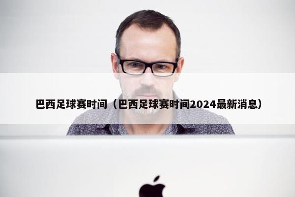 巴西足球赛时间(巴西足球赛时间2024最新消息) 巴西足球赛时间(巴西足球赛时间2024最新消息)