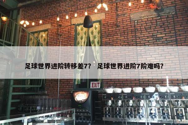 足球世界进阶转移差7？ 足球世界进阶7阶难吗？