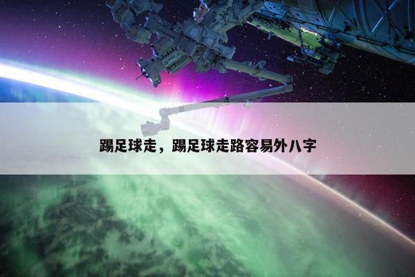 踢足球走,踢足球走路容易外八字 踢足球走,踢足球走路容易外八字