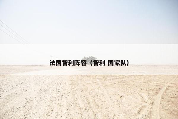 法国智利阵容(智利 国家队) 法国智利阵容(智利 国家队)