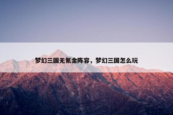 梦幻三国无氪金阵容,梦幻三国怎么玩 梦幻三国无氪金阵容,梦幻三国怎么玩