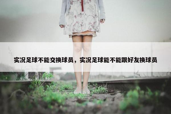 实况足球不能交换球员，实况足球能不能跟好友换球员