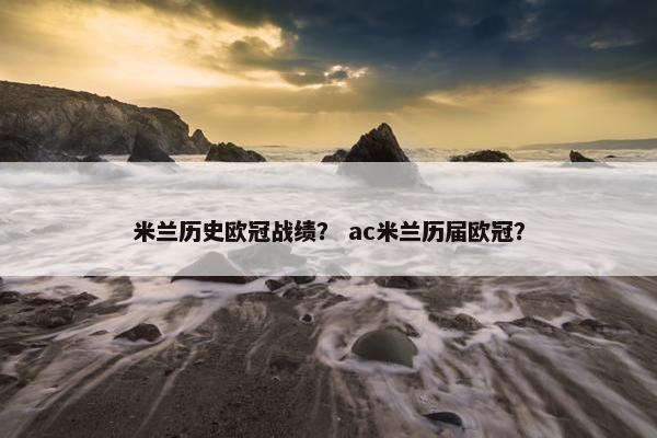 米兰历史欧冠战绩? ac米兰历届欧冠? 米兰历史欧冠战绩? ac米兰历届欧冠?