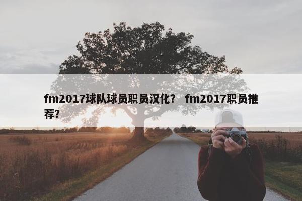 fm2017球队球员职员汉化？ fm2017职员推荐？