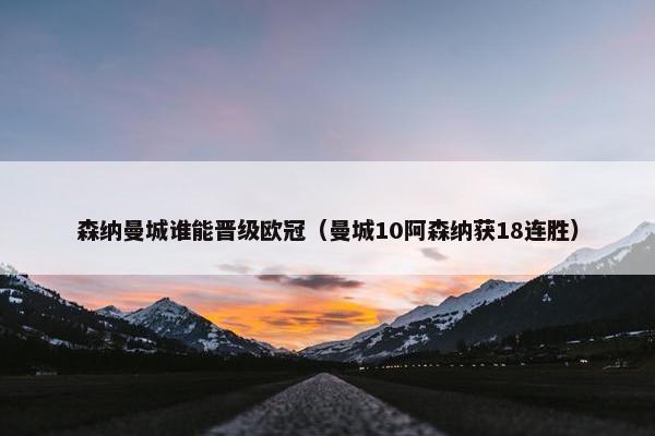 森纳曼城谁能晋级欧冠（曼城10阿森纳获18连胜）