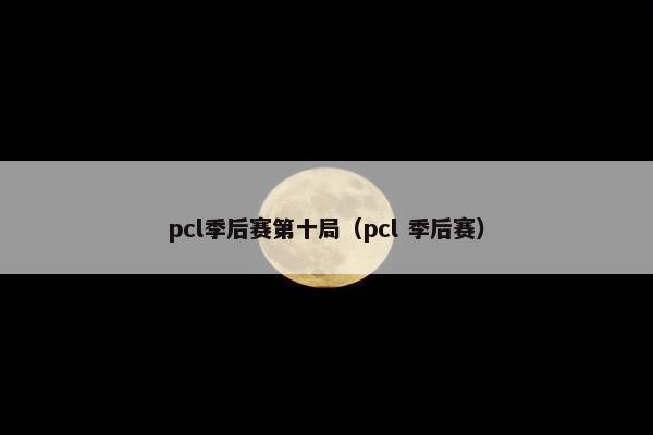 pcl季后赛第十局（pcl 季后赛）