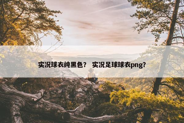 实况球衣纯黑色？ 实况足球球衣png？