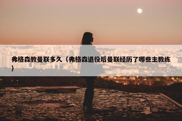 弗格森教曼联多久（弗格森退役后曼联经历了哪些主教练）