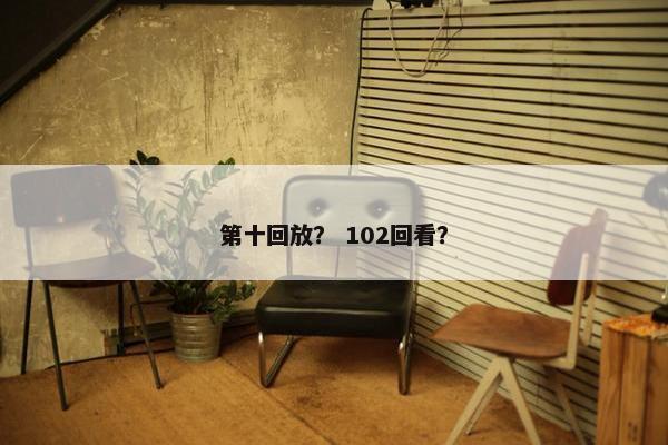 第十回放？ 102回看？