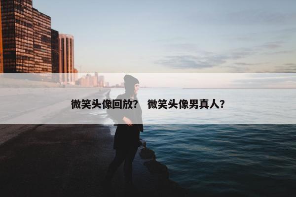 微笑头像回放？ 微笑头像男真人？