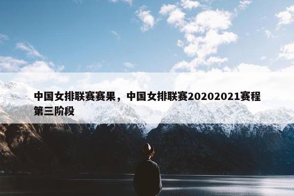 中国女排联赛赛果，中国女排联赛20202021赛程第三阶段
