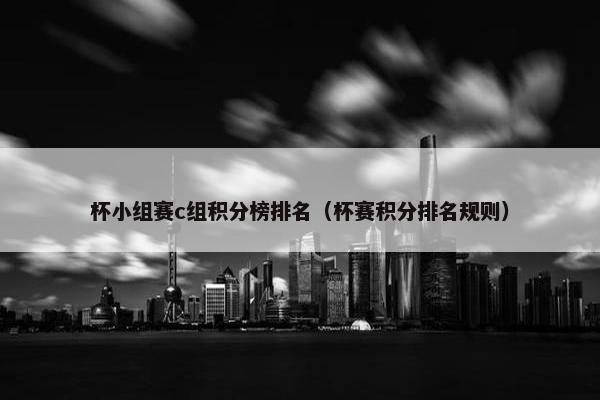 杯小组赛c组积分榜排名（杯赛积分排名规则）