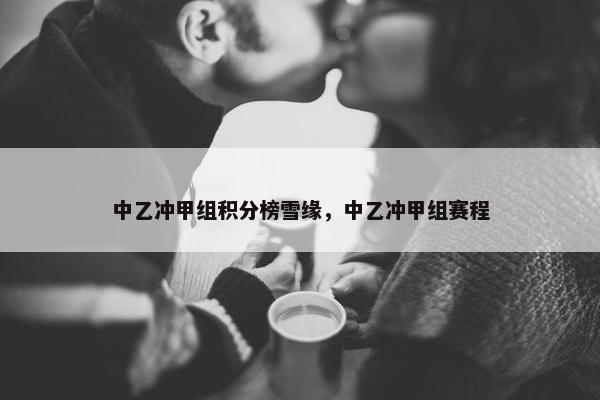中乙冲甲组积分榜雪缘，中乙冲甲组赛程