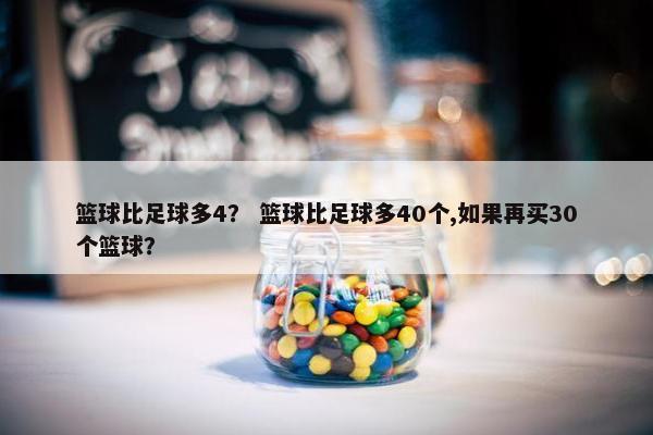 篮球比足球多4？ 篮球比足球多40个,如果再买30个篮球？
