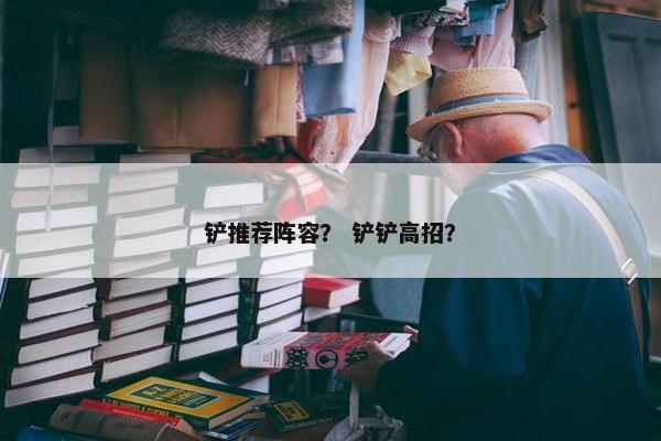 铲推荐阵容？ 铲铲高招？